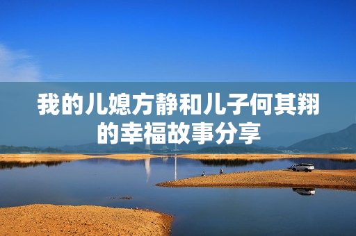 我的儿媳方静和儿子何其翔的幸福故事分享