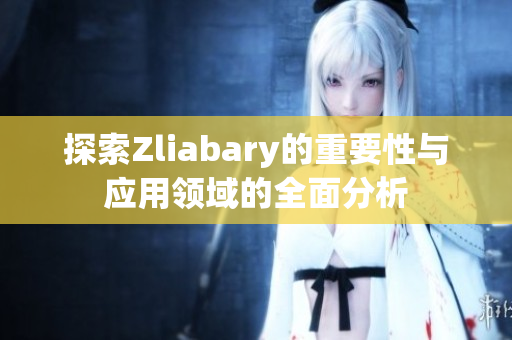 探索Zliabary的重要性与应用领域的全面分析