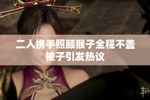 二人携手照顾猴子全程不盖被子引发热议