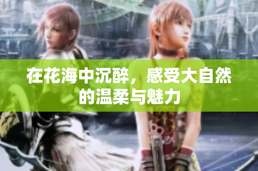 在花海中沉醉，感受大自然的温柔与魅力