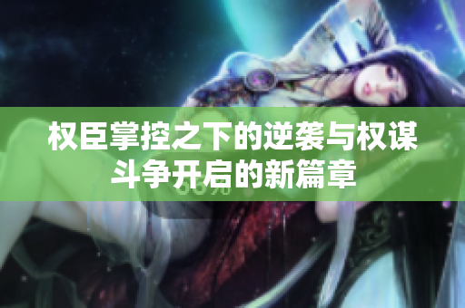 权臣掌控之下的逆袭与权谋斗争开启的新篇章