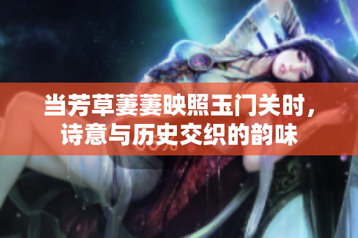 当芳草萋萋映照玉门关时，诗意与历史交织的韵味
