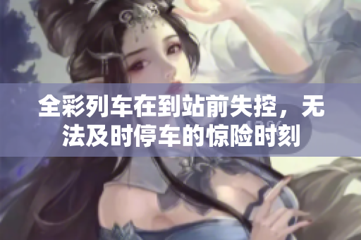 全彩列车在到站前失控，无法及时停车的惊险时刻