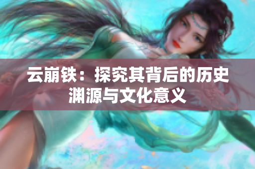 云崩铁：探究其背后的历史渊源与文化意义