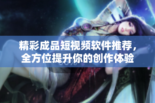 精彩成品短视频软件推荐，全方位提升你的创作体验