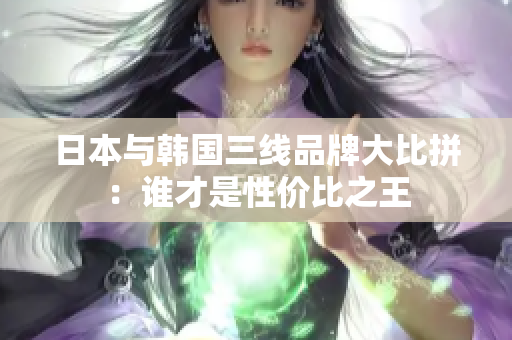 日本与韩国三线品牌大比拼：谁才是性价比之王