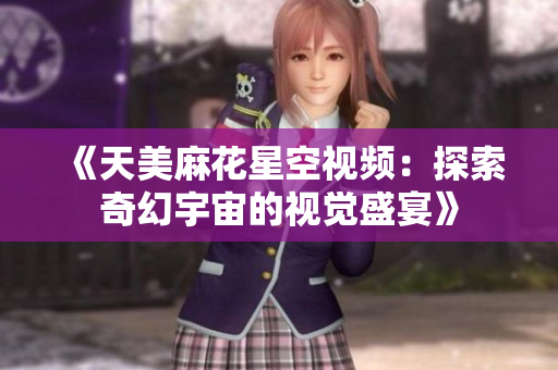 《天美麻花星空视频：探索奇幻宇宙的视觉盛宴》