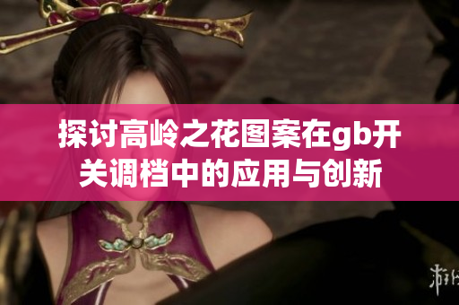 探讨高岭之花图案在gb开关调档中的应用与创新