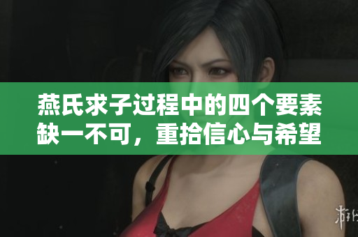 燕氏求子过程中的四个要素缺一不可，重拾信心与希望