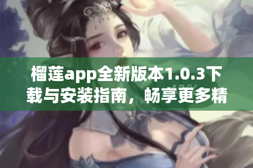 榴莲app全新版本1.0.3下载与安装指南，畅享更多精彩内容