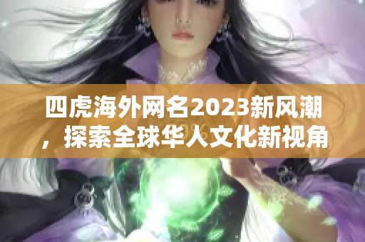 四虎海外网名2023新风潮，探索全球华人文化新视角