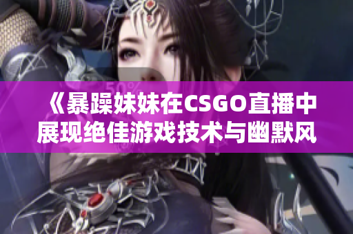 《暴躁妹妹在CSGO直播中展现绝佳游戏技术与幽默风格》