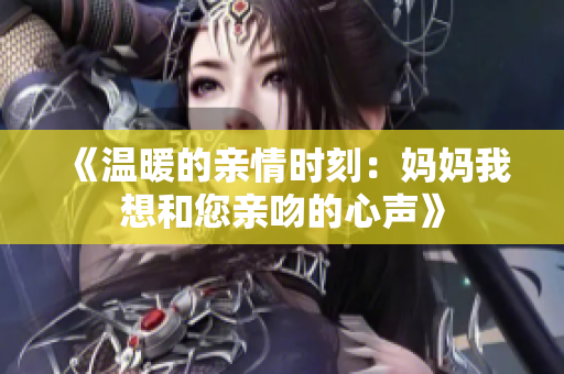 《温暖的亲情时刻：妈妈我想和您亲吻的心声》