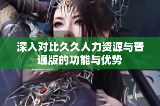 深入对比久久人力资源与普通版的功能与优势