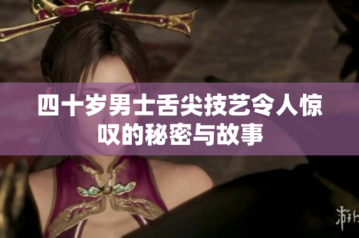 四十岁男士舌尖技艺令人惊叹的秘密与故事