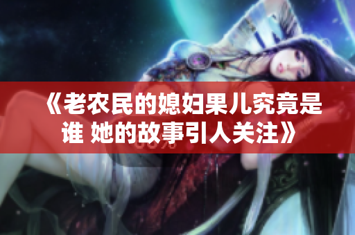 《老农民的媳妇果儿究竟是谁 她的故事引人关注》