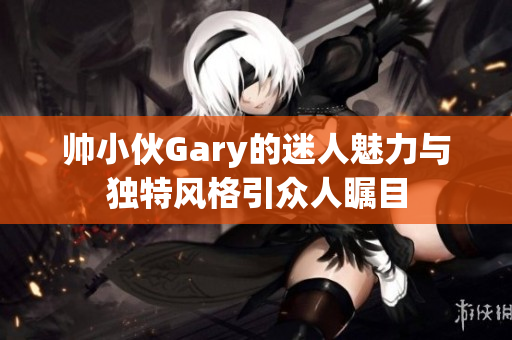 帅小伙Gary的迷人魅力与独特风格引众人瞩目