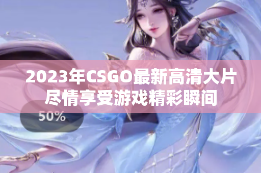 2023年CSGO最新高清大片尽情享受游戏精彩瞬间