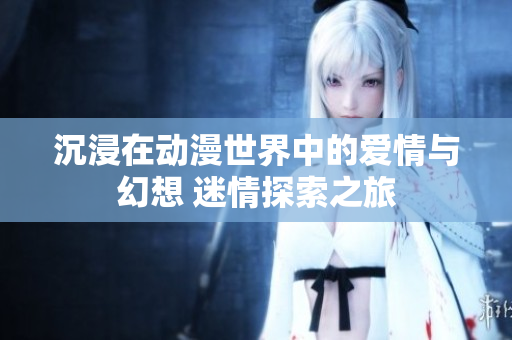 沉浸在动漫世界中的爱情与幻想 迷情探索之旅