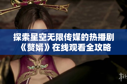 探索星空无限传媒的热播剧《赘婿》在线观看全攻略