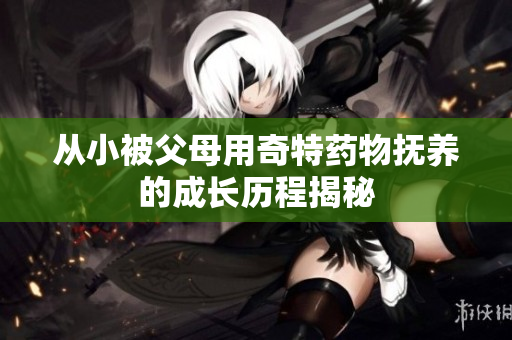 从小被父母用奇特药物抚养的成长历程揭秘