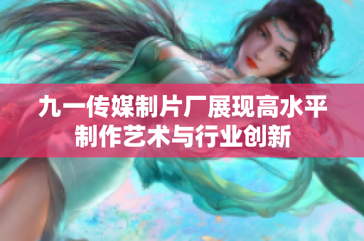 九一传媒制片厂展现高水平制作艺术与行业创新