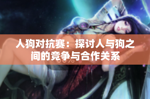 人狗对抗赛：探讨人与狗之间的竞争与合作关系