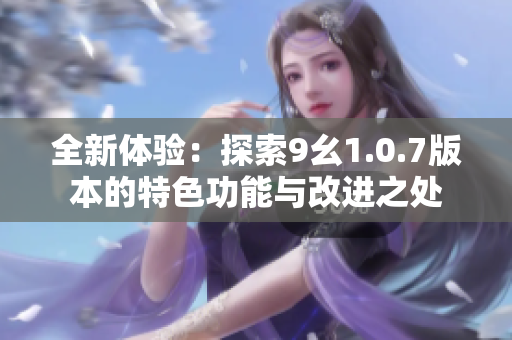全新体验：探索9幺1.0.7版本的特色功能与改进之处