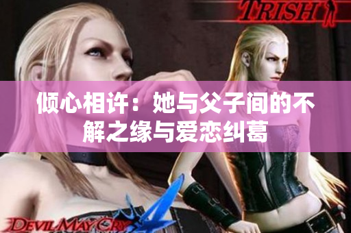 倾心相许：她与父子间的不解之缘与爱恋纠葛