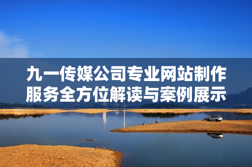 九一传媒公司专业网站制作服务全方位解读与案例展示