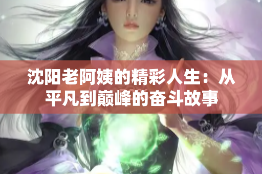 沈阳老阿姨的精彩人生：从平凡到巅峰的奋斗故事