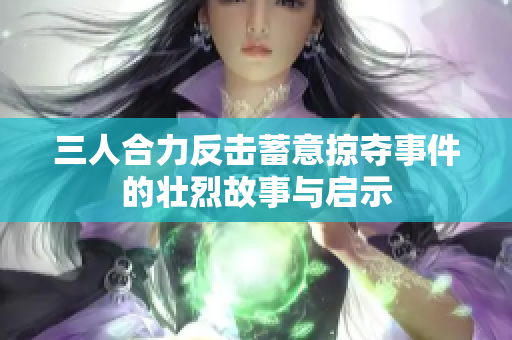三人合力反击蓄意掠夺事件的壮烈故事与启示