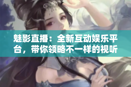 魅影直播：全新互动娱乐平台，带你领略不一样的视听盛宴