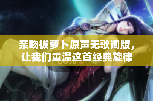 亲吻拔萝卜原声无歌词版，让我们重温这首经典旋律