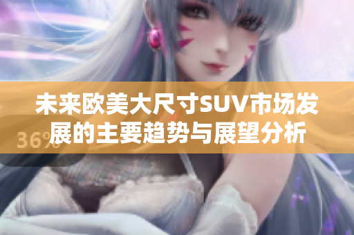 未来欧美大尺寸SUV市场发展的主要趋势与展望分析