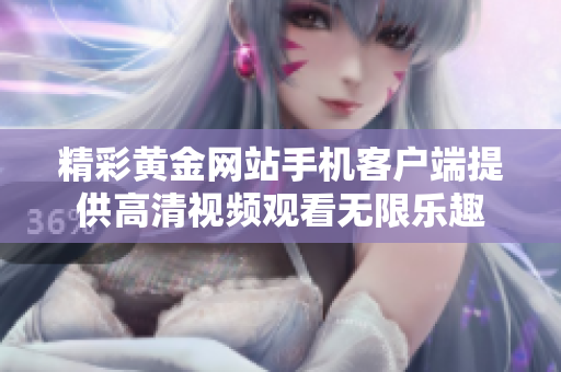 精彩黄金网站手机客户端提供高清视频观看无限乐趣