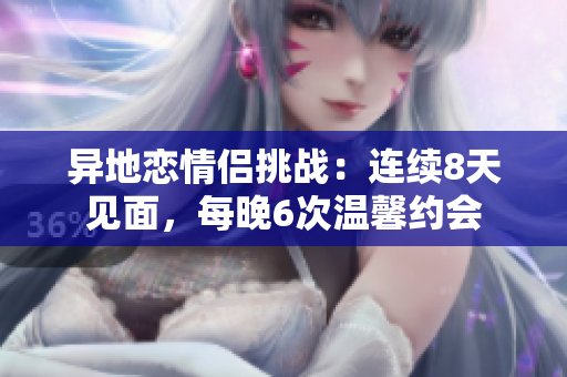 异地恋情侣挑战：连续8天见面，每晚6次温馨约会