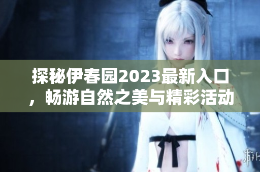 探秘伊春园2023最新入口，畅游自然之美与精彩活动