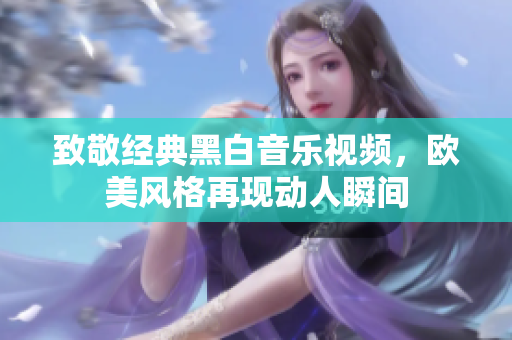 致敬经典黑白音乐视频，欧美风格再现动人瞬间
