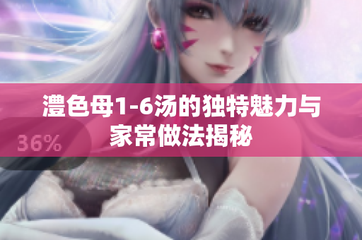 澧色母1-6汤的独特魅力与家常做法揭秘