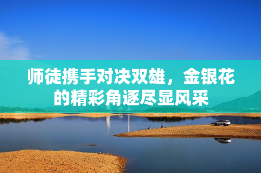 师徒携手对决双雄，金银花的精彩角逐尽显风采