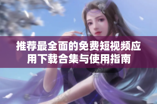 推荐最全面的免费短视频应用下载合集与使用指南