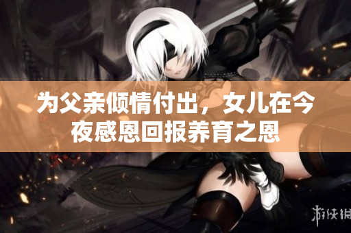 为父亲倾情付出，女儿在今夜感恩回报养育之恩