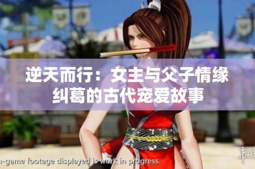 逆天而行：女主与父子情缘纠葛的古代宠爱故事
