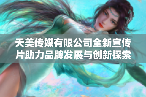 天美传媒有限公司全新宣传片助力品牌发展与创新探索
