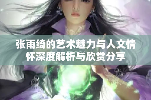 张雨绮的艺术魅力与人文情怀深度解析与欣赏分享
