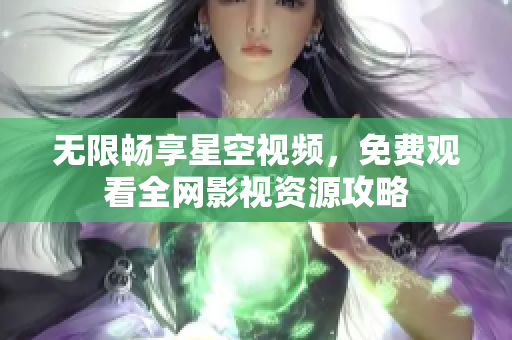 无限畅享星空视频，免费观看全网影视资源攻略