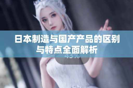 日本制造与国产产品的区别与特点全面解析