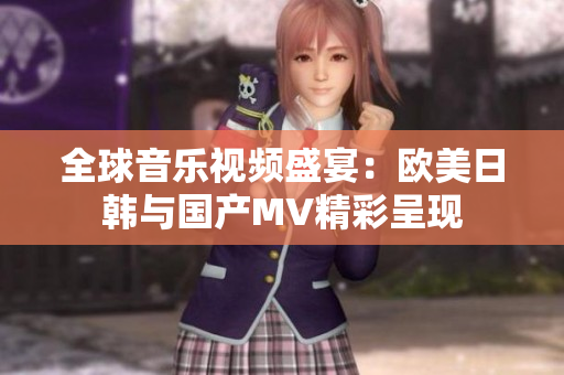 全球音乐视频盛宴：欧美日韩与国产MV精彩呈现