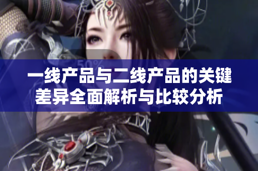 一线产品与二线产品的关键差异全面解析与比较分析